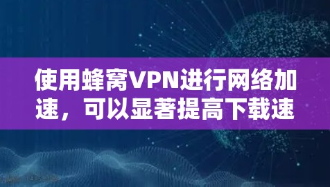 使用蜂窝VPN进行网络加速，可以显著提高下载速度和减少等待时间，尤其适合需要下载大量资料或视频的用户。以下是一些关键点，帮助你更好地理解和使用蜂窝VPN