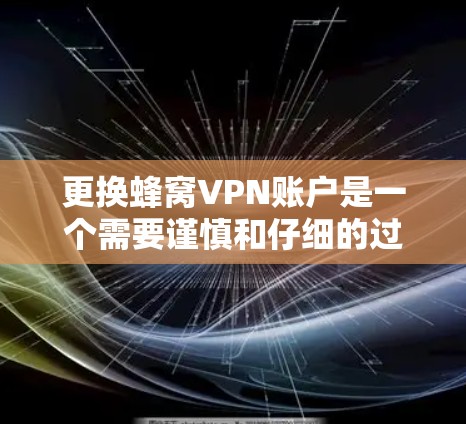 更换蜂窝VPN账户是一个需要谨慎和仔细的过程，确保所有信息正确无误。以下是一步步的指南，帮助您顺利完成账户更换