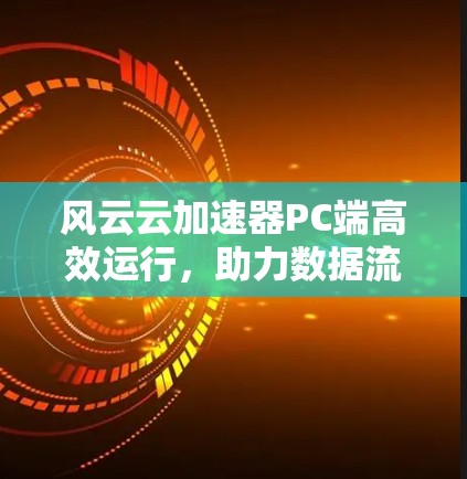 风云云加速器PC端高效运行，助力数据流优化