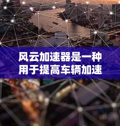 风云加速器是一种用于提高车辆加速性能的装置,常用于汽车制造和销售领域。在测速方面,它通常用于测试车辆在特定加速路径下的速度表现。以下是关于风云加速器测速排行的详细分析 风云加速器是一种用于提高车辆加速性能的装置,常用于汽车制造和销售领域。在测速方面,它通常用于测试车辆在特定加速路径下的速度表现。以下是关于风云加速器测速排行的详细分析