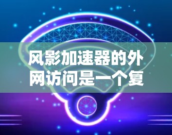 风影加速器的外网访问是一个复杂的过程，涉及多个方面，以下是一步步的解决方案