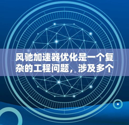 风驰加速器优化是一个复杂的工程问题，涉及多个方面。以下是针对优化风驰加速器的详细步骤和建议