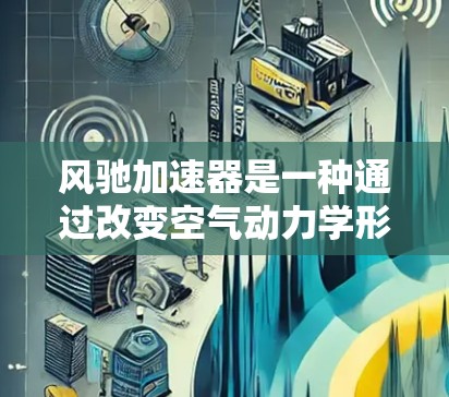 风驰加速器是一种通过改变空气动力学形状来增加行驶阻力的汽车技术，通常用于提高油盆效率。在海外访问方面，风驰加速器的推广和应用可能涉及以下几个方面