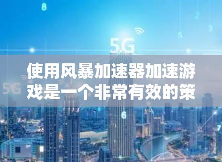 使用风暴加速器加速游戏是一个非常有效的策略，但使用不当可能会对游戏性能造成负面影响。以下是一些实用的建议，帮助你合理使用风暴加速器