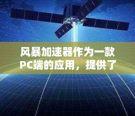 风暴加速器作为一款PC端的应用，提供了一系列功能，旨在提升用户体验和效率。以下是对其功能、技术、使用方法和效果的详细分析