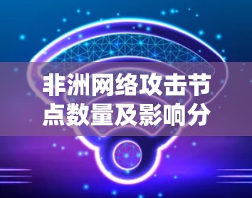 非洲网络攻击节点数量及影响分析