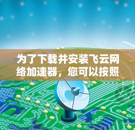 为了下载并安装飞云网络加速器，您可以按照以下步骤操作
