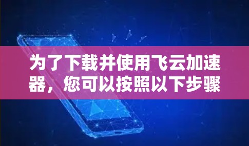 为了下载并使用飞云加速器，您可以按照以下步骤操作