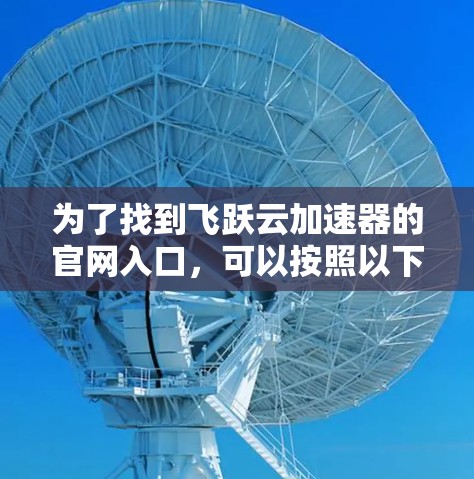 为了找到飞跃云加速器的官网入口，可以按照以下步骤进行