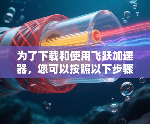 为了下载和使用飞跃加速器，您可以按照以下步骤操作