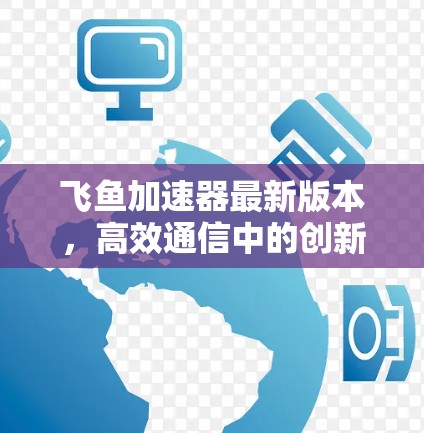 飞鱼加速器最新版本，高效通信中的创新
