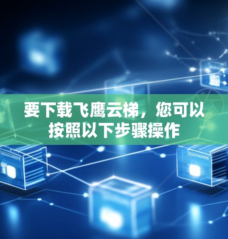 要下载飞鹰云梯，您可以按照以下步骤操作