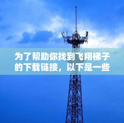 为了帮助你找到飞翔梯子的下载链接，以下是一些步骤和建议