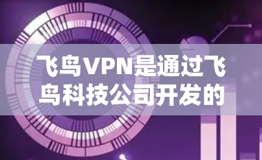 飞鸟VPN是通过飞鸟科技公司开发的VPN服务，提供安全、可靠的网络连接。以下是飞鸟VPN的官方下载入口