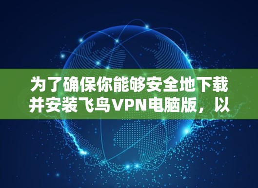 为了确保你能够安全地下载并安装飞鸟VPN电脑版，以下是一些步骤和建议，帮助你顺利完成操作