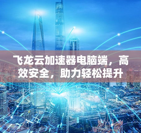 飞龙云加速器电脑端，高效安全，助力轻松提升性能