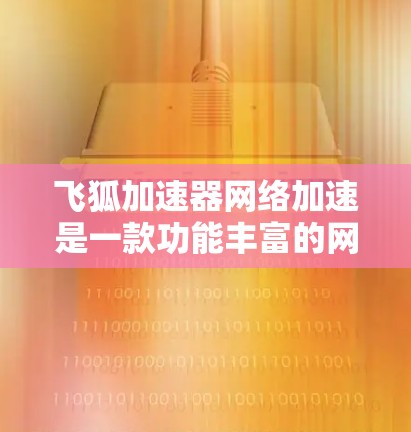 飞狐加速器网络加速是一款功能丰富的网络加速软件，旨在帮助用户更高效地连接到高速网络，提升视频、直播等活动的体验。以下是对该工具的详细介绍