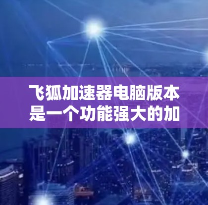 飞狐加速器电脑版本是一个功能强大的加速工具，适用于多种格式的文件和网站加速。以下是详细介绍
