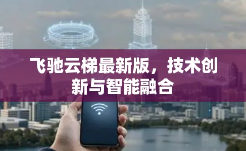 飞驰云梯最新版，技术创新与智能融合