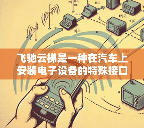 飞驰云梯是一种在汽车上安装电子设备的特殊接口，主要用于在汽车上使用导航、手机应用等设备。以下是详细的安装和使用方法