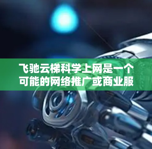 飞驰云梯科学上网是一个可能的网络推广或商业服务名称，但目前没有足够的信息来确定具体含义。以下是一些可能的解释方向
