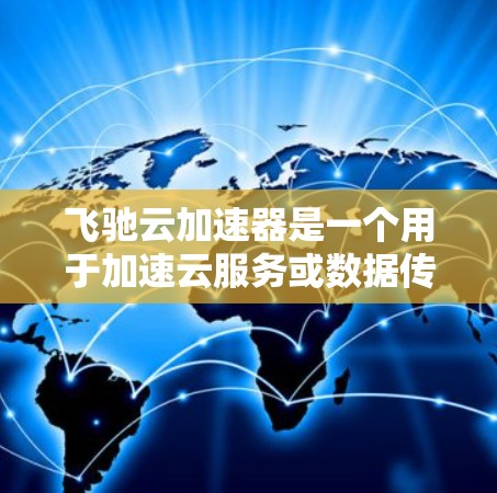 飞驰云加速器是一个用于加速云服务或数据传输的工具，但它是否支持海外访问，以及如何在海外使用，可能取决于具体的工具和服务。以下是一些关键点和步骤，帮助您了解如何使用飞驰云加速器海外访问