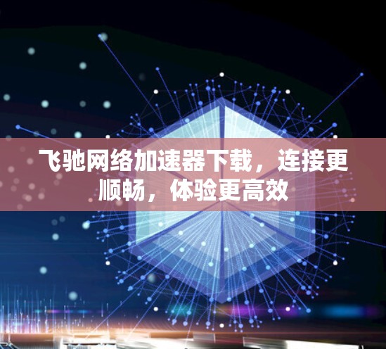 飞驰网络加速器下载，连接更顺畅，体验更高效