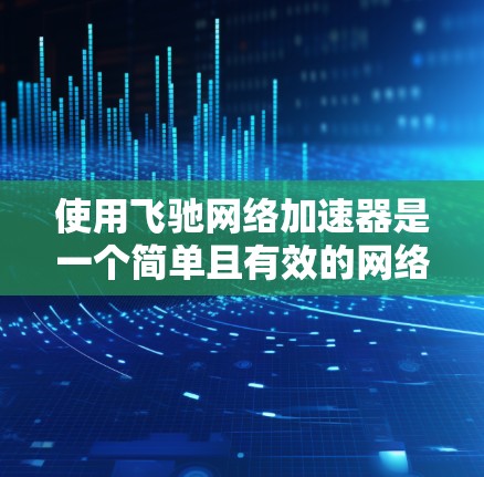 使用飞驰网络加速器是一个简单且有效的网络加速工具，以下是详细的步骤指南