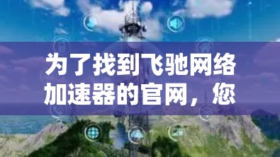为了找到飞驰网络加速器的官网，您可以按照以下步骤进行
