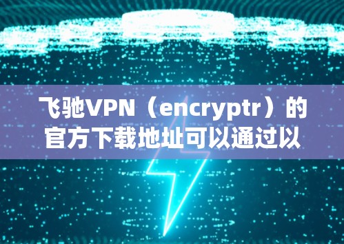 飞驰VPN（encryptr）的官方下载地址可以通过以下方式访问