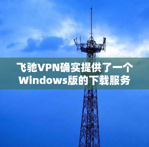 飞驰VPN确实提供了一个Windows版的下载服务，通常通过以下方法可以下载并使用