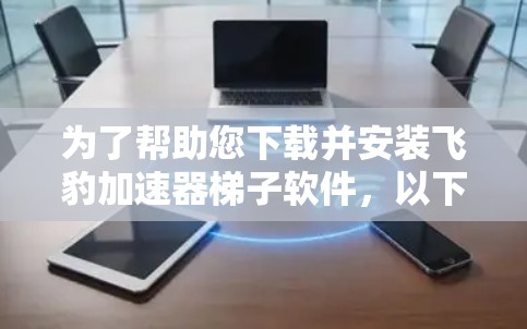 为了帮助您下载并安装飞豹加速器梯子软件，以下是详细的步骤