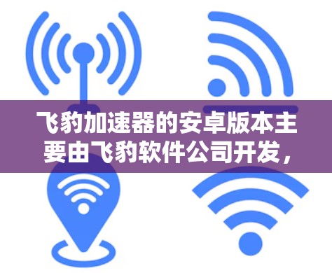 飞豹加速器的安卓版本主要由飞豹软件公司开发，名为飞豹加速器安卓版。以下是其主要特点和功能
