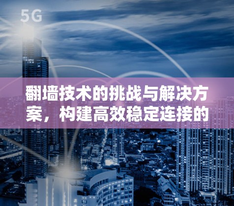 翻墙技术的挑战与解决方案，构建高效稳定连接的路径