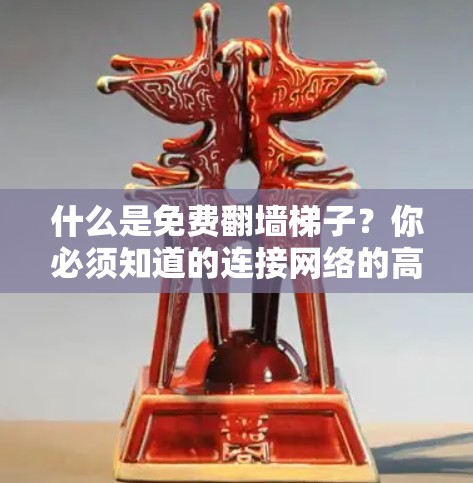 什么是免费翻墙梯子？你必须知道的连接网络的高效方式