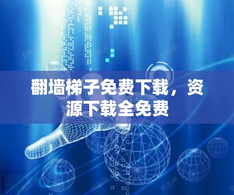 翻墙梯子免费下载，资源下载全免费