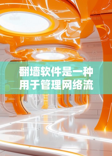 翻墙软件是一种用于管理网络流量的工具，帮助用户安全控制网络访问。以下是几种常见的翻墙软件及其特点