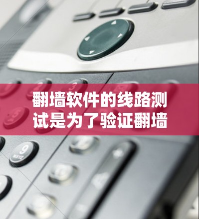 翻墙软件的线路测试是为了验证翻墙软件是否能够正常连接到互联网。以下是一些常见的步骤和注意事项