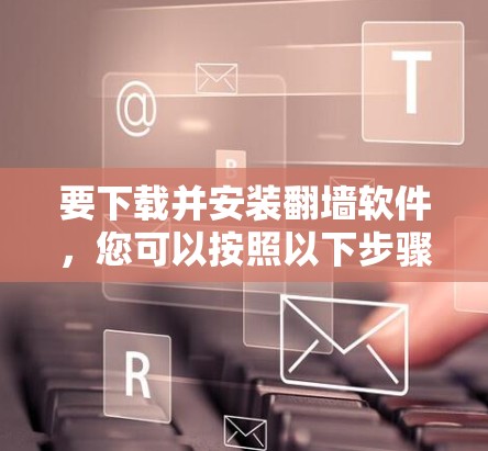 要下载并安装翻墙软件，您可以按照以下步骤操作