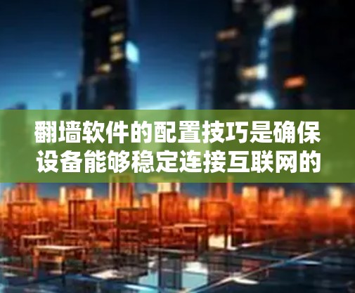 翻墙软件的配置技巧是确保设备能够稳定连接互联网的关键步骤。以下是详细的步骤和技巧