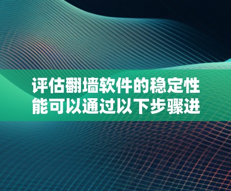 评估翻墙软件的稳定性能可以通过以下步骤进行