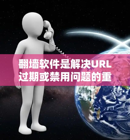翻墙软件是解决URL过期或禁用问题的重要工具，但需谨慎选择。以下是关于免费下载体验的详细分析
