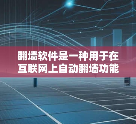 翻墙软件是一种用于在互联网上自动翻墙功能的软件，目的是防止网络攻击、恶意软件和病毒的传播。以下是一个关于翻墙软件免费体验详细说明的总结，涵盖常见的免费翻墙软件及其使用方法