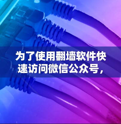 为了使用翻墙软件快速访问微信公众号，您可以按照以下步骤进行操作