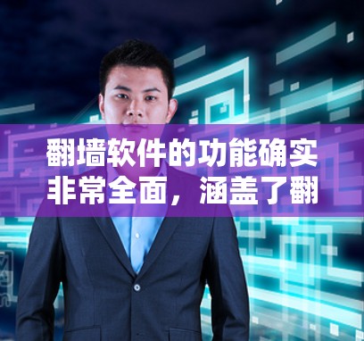 翻墙软件的功能确实非常全面，涵盖了翻墙、自动翻墙、自定义设置等多个方面，能够满足用户在不同场景下的需求。以下是对翻墙软件功能的全面分析