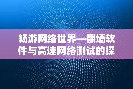 畅游网络世界—翻墙软件与高速网络测试的探索之旅 畅游网络世界—翻墙软件与高速网络测试的探索之旅
