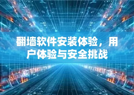 翻墙软件安装体验，用户体验与安全挑战