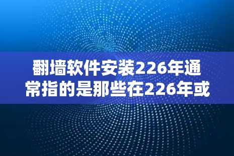 翻墙软件安装226年通常指的是那些在226年或之后发布的翻墙软件。翻墙软件主要用于将网页或文件从不符合内容审查的网站复制到目标网站,以确保内容的安全和合规性 翻墙软件安装226年通常指的是那些在226年或之后发布的翻墙软件。翻墙软件主要用于将网页或文件从不符合内容审查的网站复制到目标网站,以确保内容的安全和合规性