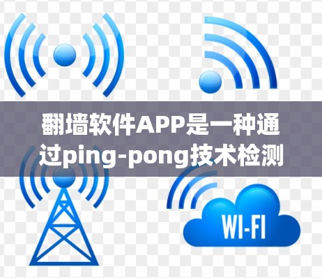 翻墙软件APP是一种通过ping-pong技术检测对方网站访问功能，广泛应用于手机端。以下是基于你的问题的整理和建议