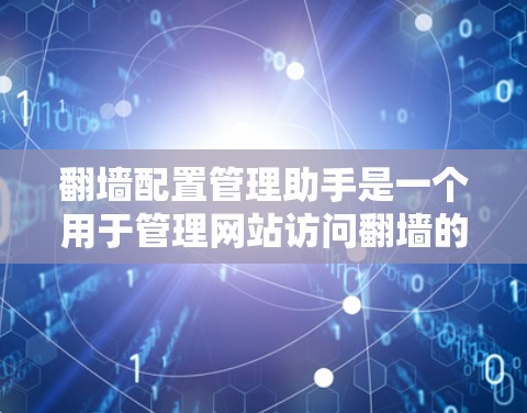 翻墙配置管理助手是一个用于管理网站访问翻墙的工具，主要用于配置网站在不同服务器上的访问权限和配置。以下是对该工具的详细总结